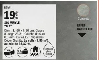 le m²  19  sol vinyle "izy"  dim.: l. 60 x 1. 30 cm. classe d'usage 23/31. couche d'usure 0,3 mm. dalles lvt clipsables. décor granite. le colis (1,80 m²), au prix de 35,82 .  compatible pieces  hum
