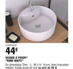 à partir de  44  vasque à poser)  "rond white"  en céramique. dim.: l. 40 x h. 14 cm. avec trop-plein intégré. existe aussi en noir au prix de 69 