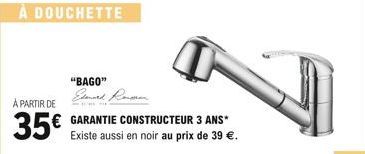 À DOUCHETTE  À PARTIR DE  35  "BAGO" Elenard Ronson  GARANTIE CONSTRUCTEUR 3 ANS* Existe aussi en noir au prix de 39 .