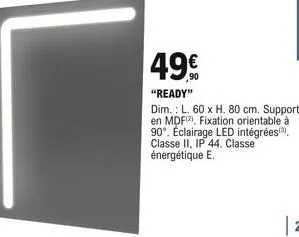 49  "ready"  dim.: l. 60 x h. 80 cm. support : en mdf2) fixation orientable à 90°. éclairage led intégrées(³), classe ii, ip 44. classe énergétique e.