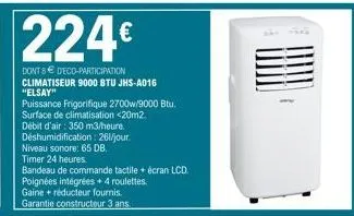 224  dont 8 deco-participation climatiseur 9000 btu jhs-a016 "elsay"  puissance frigorifique 2700w/9000 btu. surface de climatisation <20m2.  débit d'air: 350 m3/heure. déshumidification: 261/jour.