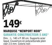 149  marquise "newport noir" garantie constructeur 5 ans"  dim.: l. 140 x p. 80 cm. supports acier laqué. couverture en polycarbonate plein clair 2,5 mm. coloris noir.