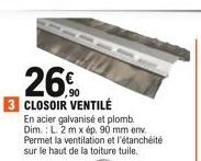 26%  CLOSOIR VENTILÉ  En acier galvanisé et plomb. Dim.: L. 2 m x ép. 90 mm env Permet la ventilation et l'étanchéité sur le haut de la toiture tuile.