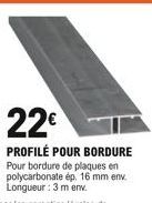 22  PROFILÉ POUR BORDURE Pour bordure de plaques en polycarbonate ép. 16 mm env. Longueur : 3 m env.