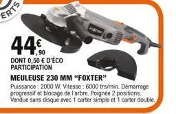 44  dont 0,50  d'éco participation  meuleuse 230 mm "foxter"  puissance: 2000 w. vitesse: 6000 trs/min. démarrage progressif et blocage de l'arbre. poignée 2 positions. vendue sans disque avec 1 cart