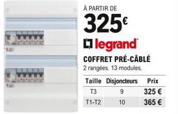 À PARTIR DE  325 legrand COFFRET PRÉ-CABLÉ  2 rangées. 13 modules.  Taille Disjoncteurs  T3  9  T1-T2  10  Prix  325   365 