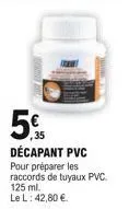 5%  décapant pvc  pour préparer les raccords de tuyaux pvc. 125 ml.  le l: 42,80 