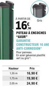 A PARTIR DE  16%  POTEAU À ENCOCHES  "AXUR"  GARANTIE  Hauteur  1,55 m  1,75 m  2,05 m  Gris  CONSTRUCTEUR 10 ANS ANTI-CORROSION* Pour panneau  En acier galvanisé plastifié vert ou gris.  Prix  16,90