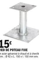 15  PIED DE POTEAU FIXE  En acier galvanisé à chaud et à cheviller. Dim.: 042 x L. 150 x l. 150 mm env.