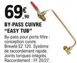 69%  by-pass cuivre "easy tub"  by-pass pour porte filtre: conception cuivre. breveté ez 120. système de raccordement rapide. joints toriques intégrés. raccordement: ff 20/27.
