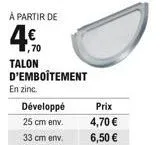 à partir de  4  talon d'emboîtement  en zinc.  développé  25 cm env.  33 cm env.  prix  4,70  6,50 