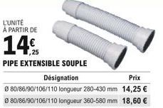 L'UNITÉ À PARTIR DE  145  PIPE EXTENSIBLE SOUPLE  Désignation  Prix  80/86/90/106/110 longueur 280-430 mm 14,25  080/86/90/106/110 longueur 360-580 mm 18,60 