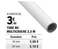 À PARTIR DE  3.0  TUBE NU MULTICOUCHE 2,5 M  Diamètre  16 mm  20 mm  Prix  3,60   5,10 
