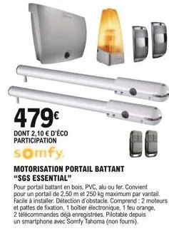 479  dont 2,10  d'éco participation  somfy.  motorisation portail battant  2 télécommandes déjà enregistrées. pilotable depuis un smartphone avec somfy tahoma (non fourni).  "sgs essential"  pour po