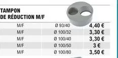 tampon de réduction m/f  m/f  m/f  m/f  m/f  m/f  093/40  ø 100/32  ø 100/40  ø 100/50  ø  100/80  4,40   3,30   3,30   3  3,50 