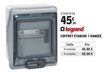 À PARTIR DE  45.90  Taille  6 modules  8 modules  legrand  COFFRET ÉTANCHE 1 RANGÉE  Prix  48,90  58,90 