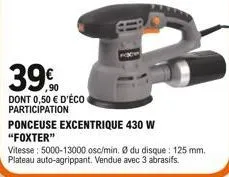 39%  dont 0,50  d'éco participation  ponceuse excentrique 430 w "foxter"  vitesse: 5000-13000 osc/min. ø du disque: 125 mm. plateau auto-agrippant. vendue avec 3 abrasifs.