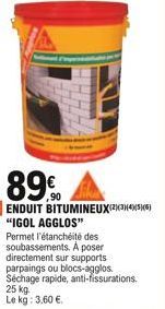 89.90 A  3 ENDUIT BITUMINEUX(²)(3)(4)(5)(6) "IGOL AGGLOS" Permet l'étanchéité des soubassements. A poser directement sur supports parpaings ou blocs-agglos. Séchage rapide, anti-fissurations.  25 kg.