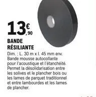 13.0  bande résiliante  dim.: l. 30 mx 1. 45 mm env. bande mousse autocollante pour l'acoustique et l'étanchéité permet la désolidarisation entre les solives et le plancher bois out les lames de parqu