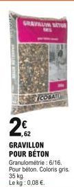 22  GRAVILLON POUR BÉTON Granulométrie : 6/16. Pour béton. Coloris gris. 35 kg Le kg: 0,08   GRAVALLI SETUR  COBATI