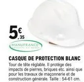 5,  manufrance  casque de protection blanc tour de tête réglable. il protège des  impacts de pierres, briques etc, ainsi que pour les travaux de maçonnerie et de construction générale. taille: 54-61 c
