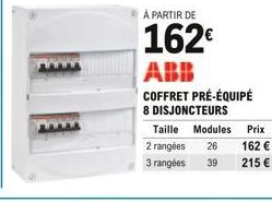 À PARTIR DE  162 ABB COFFRET PRÉ-ÉQUIPÉ  8 DISJONCTEURS  Taille Modules Prix  2 rangées 26  162   3 rangées 39  215 