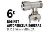 6  robinet autoperceur équerre  ø 10 à 16 mm m20 x 27.