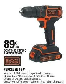 890  dont 0,50  d'éco participation  black+ decker  black decker  lithium  perceuse 18 v  vitesse: 0-650 trs/min. capacité de perçage: 25 mm bois, 10 mm métal. o mandrin: 10 mm. couple de 30 nm. vite