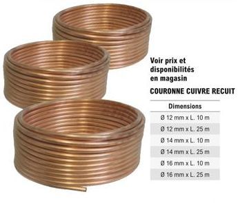 Dimensions  0 12 mm x L. 10 m  0 12 mm x L. 25 m  Voir prix et disponibilités en magasin  COURONNE CUIVRE RECUIT  Ø 14 mm x L. 10 m  Ø 14 mm x L. 25 m  Ø 16 mm x L. 10 m  0 16 mm x L. 25 m