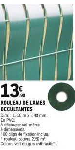 13,90  ROULEAU DE LAMES OCCULTANTES Dim.: L. 50 mx 1. 48 mm.  En PVC.  A découper soi-même  à dimensions.  100 clips de fixation inclus.  1 rouleau couvre 2,50 m². Coloris vert ou gris anthracite  O