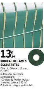 13,90  rouleau de lames occultantes dim.: l. 50 mx 1. 48 mm.  en pvc.  a découper soi-même  à dimensions.  100 clips de fixation inclus.  1 rouleau couvre 2,50 m². coloris vert ou gris anthracite  o