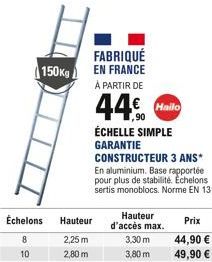 150Kg  Échelons  8  10  FABRIQUÉ EN FRANCE  À PARTIR DE  Hauteur  2,25m  2,80 m  44,90  Hailo  ÉCHELLE SIMPLE GARANTIE CONSTRUCTEUR 3 ANS*  En aluminium. Base rapportée pour plus de stabilité. Echelon