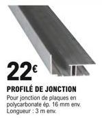 22  PROFILÉ DE JONCTION Pour jonction de plaques en polycarbonate ép. 16 mm env. Longueur : 3 m env.