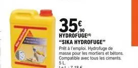 35%  hydrofuge)  "sika hydrofuge" prêt à l'emploi. hydrofuge de masse pour les mortiers et bétons. compatible avec tous les ciments. 5l.  le l:7,18 .