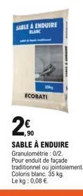 sable a enduire blanc  10kg  ecobati  ,90  sable à enduire granulométrie: 0/2. pour enduit de façade traditionnel ou jointoiement. coloris blanc. 35 kg. le kg: 0,08 .