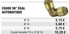 coude 90° égal automatique  012  014  016  coude femelle f15 x 210 14  5,15   5,60  5,75  10,20 