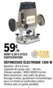 59%  DONT 0,50  D'ÉCO PARTICIPATION  DÉFONCEUSE ÉLECTRIQUE 1200 W Mandrin: 0 6 à 8 mm.  Capacité de coupe max.: 48 mm. Vitesse variable: 9000-30000 trs/min. Base aluminium, avec patin de glisse, bloc