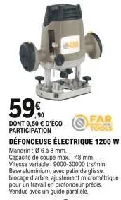 59%  dont 0,50  d'éco participation  défonceuse électrique 1200 w mandrin: 0 6 à 8 mm.  capacité de coupe max.: 48 mm. vitesse variable: 9000-30000 trs/min. base aluminium, avec patin de glisse, bloc