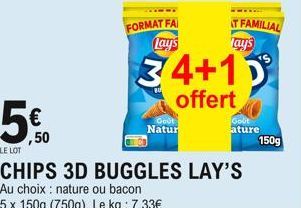 5  LE LOT  ,50  CHIPS 3D BUGGLES LAY'S  Au choix : nature ou bacon  5 x 150g (750g). Le kg : 7,33  FORMAT FA Lay's  34+10 offert  Natur  AT FAMILIAL lays  Goût  ature  150g