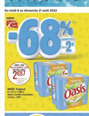 Du lundi 8 au dimanche 21 août 2022  AVANTAGE  L'UNITE: 3690  PAR 2 JE CAGNOTTE: 2065 SUIT PAR 2 L'UNITÉ  2657  REDUCTION FAITE MINANT CAGNOTTE  OASIS Tropical 6 x 33 cl (1,98 L) Autres variétés dispo