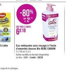 -80%  S2E  SOIT PAR 2 L'UNITE:  6618  LOT DE 2  Cadum  2x750  Eau nettoyante sans rinçage à l'huile d'amandes douces Bio BEBE CADUM 2x 750 ml (1,5)  Autres variétés ou formats disponibles Le litre 668