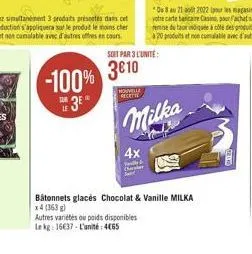 sur  -100% 310  3e  nouvelle  recette  soit par 3 l'unite:  4x  walle  autres variétés ou poids disponibles le kg: 16637-l'unité 465  milka  bâtonnets glacés chocolat & vanille milka  x 4 (363)