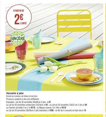 A PARTIR DE  2  L'UNITE  SINCERE  Vaisselle à jeter  Existe en couleur, en blanc et en bois  Plusieurs produits à des prix différents  Exemples: Lot de 20 serviettes 40x40cm 3 plis à 20  ou Lot de 40