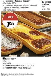 LA PIÈCE  385  Bande flan 575g  Le kg: 670  ou Bande flan chocolat-570g-Lekg: 675  ou Bande flan coco-600g-Lekg: 642