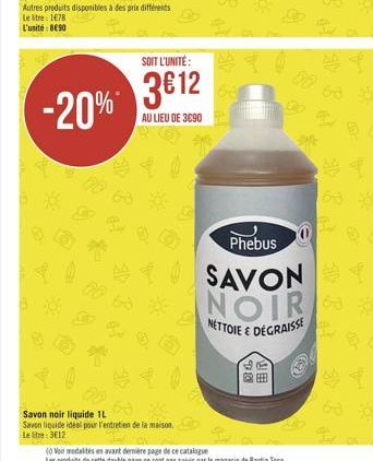 Autres produits disponibles à des prix différents  Le litre: 178 L'unité: 8690  SOIT L'UNITÉ:  312 -20%*  AU LIEU DE 3090  Savon noir liquide IL  Savon liquide idéal pour l'entretien de la maison. Le