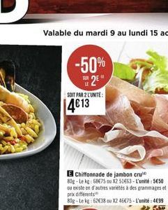 Valable du mardi 9 au lundi 15 août  -50% 2E  LE  SOIT PAR 2 L'UNITÉ:  4613  Chiffonnade de jambon cru 80g-Le kg: 6875 ou X2 5163-L'unité: 550 ou existe en d'autres variétés à des grammages et prix