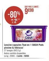 -80%  SUR  Dash  Lessive capsules Tout en 1 DASH Pods pivoine & hibiscus 27 lavages (642.5 g)  Autres variétés disponibles Le kg: 2591-L'unité: 1665  SOIT PAR 2 L'UNITE:  999