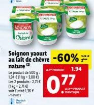 fral  SOIGNON  Add 1  Chèvre  Preda  Soignon yaourt au lait de chèvre -60%  nature  (2)  Le produit de 500 g: 1,94  (1 kg = 3,88 ) Les 2 produits: 2,71  (1kg=2,71 ) soit l'unité 1,36   ²5410121