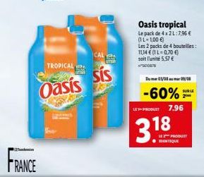 FRANCE  TROPICAL  u  Oasis sis  ZMY  CAL  Oasis tropical  Le pack de 4 x 2 L:7,96   (1 L-1,00 )  Les 2 packs de 4 bouteilles:  114  (1 L=0,70 )  soit l'unité 5.57  SC0878  Dum 05/08 09/0  -60% 2M