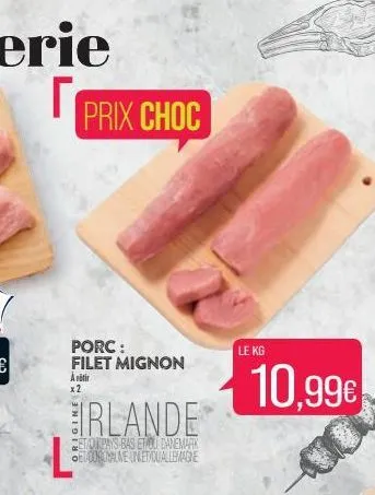 prix choc  porc : filet mignon  antir x2  irlande  et/ou pays bas et/ou danemark etourmalme un etduallemagne  l  le kg  10,99